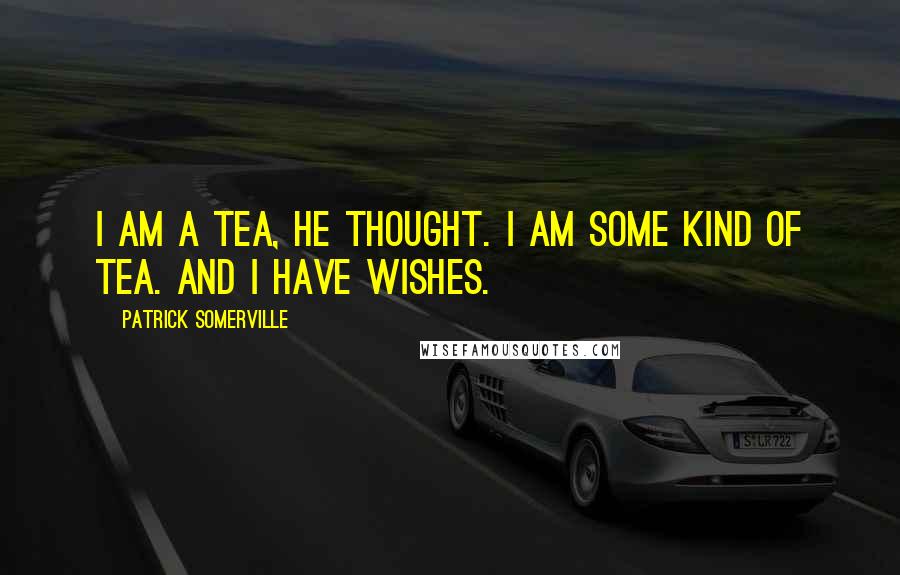 Patrick Somerville Quotes: I am a tea, he thought. I am some kind of tea. And I have wishes.