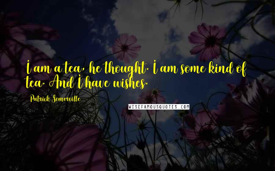 Patrick Somerville Quotes: I am a tea, he thought. I am some kind of tea. And I have wishes.