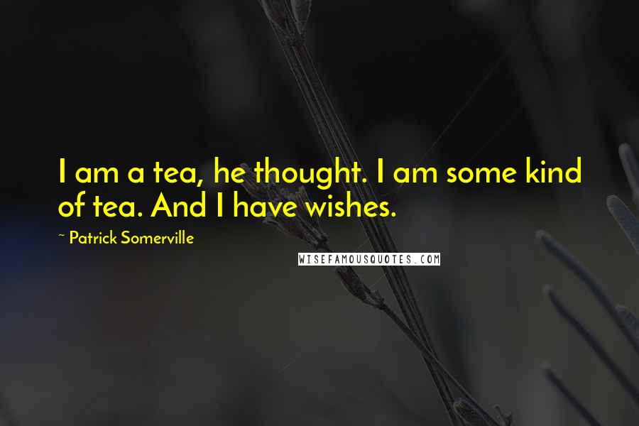 Patrick Somerville Quotes: I am a tea, he thought. I am some kind of tea. And I have wishes.