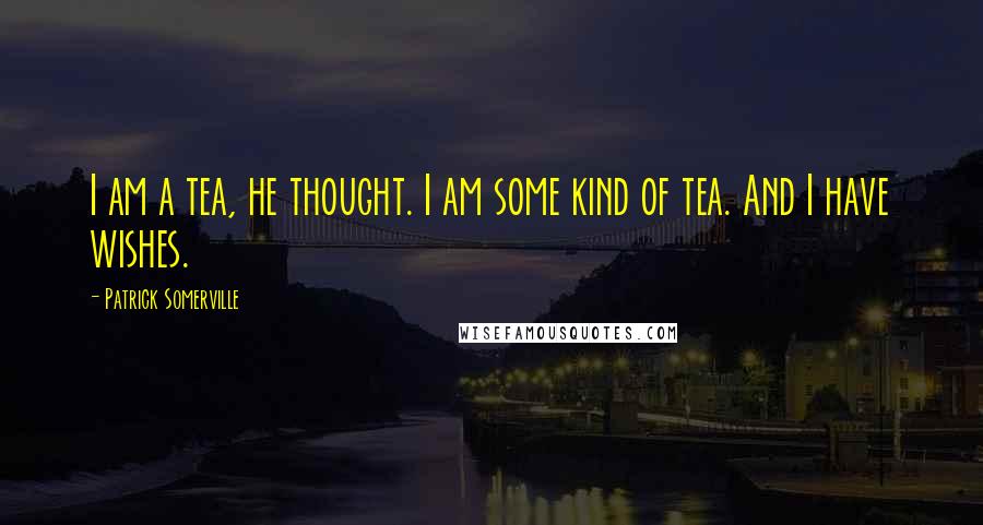 Patrick Somerville Quotes: I am a tea, he thought. I am some kind of tea. And I have wishes.