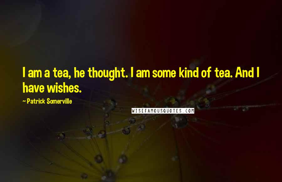 Patrick Somerville Quotes: I am a tea, he thought. I am some kind of tea. And I have wishes.