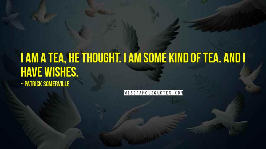 Patrick Somerville Quotes: I am a tea, he thought. I am some kind of tea. And I have wishes.