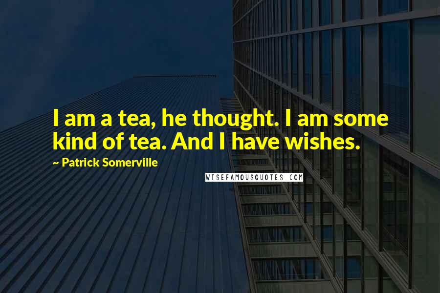 Patrick Somerville Quotes: I am a tea, he thought. I am some kind of tea. And I have wishes.