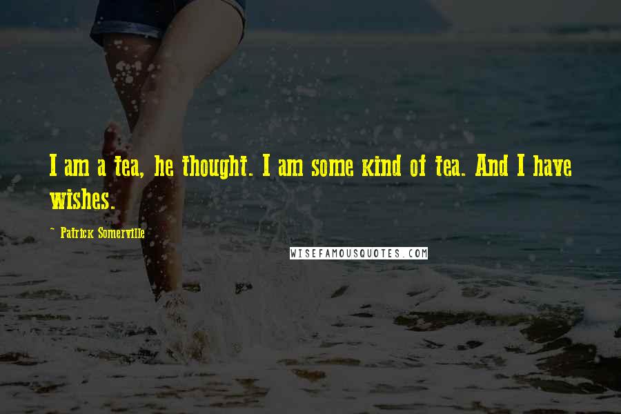 Patrick Somerville Quotes: I am a tea, he thought. I am some kind of tea. And I have wishes.