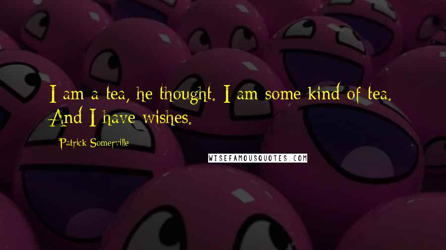 Patrick Somerville Quotes: I am a tea, he thought. I am some kind of tea. And I have wishes.
