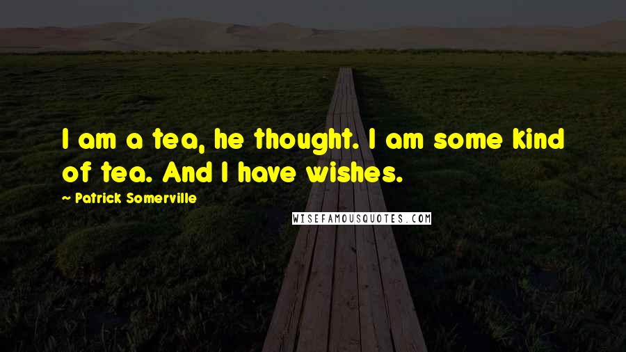 Patrick Somerville Quotes: I am a tea, he thought. I am some kind of tea. And I have wishes.