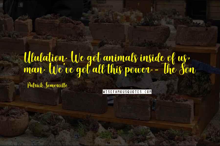 Patrick Somerville Quotes: Ululation. We got animals inside of us, man. We've got all this power.- The Son