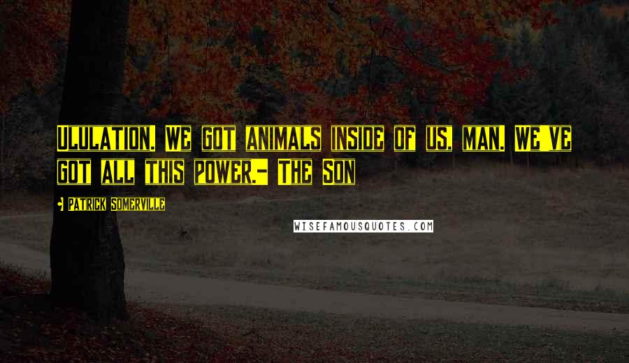Patrick Somerville Quotes: Ululation. We got animals inside of us, man. We've got all this power.- The Son