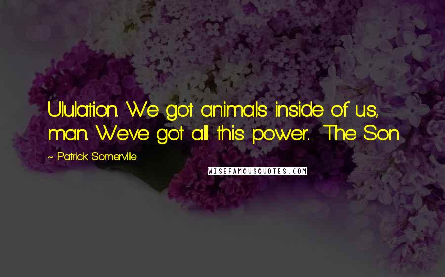 Patrick Somerville Quotes: Ululation. We got animals inside of us, man. We've got all this power.- The Son