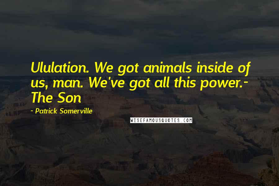 Patrick Somerville Quotes: Ululation. We got animals inside of us, man. We've got all this power.- The Son