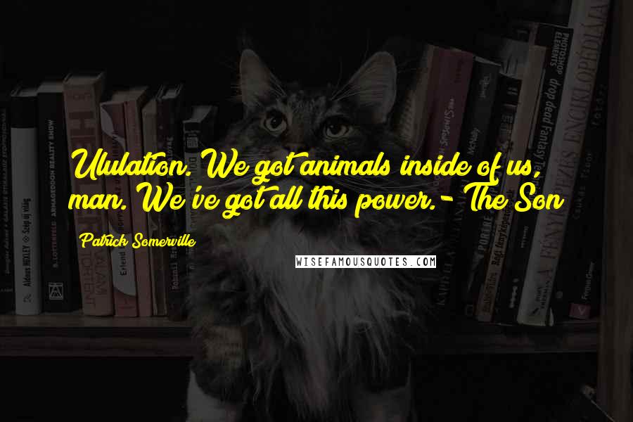 Patrick Somerville Quotes: Ululation. We got animals inside of us, man. We've got all this power.- The Son