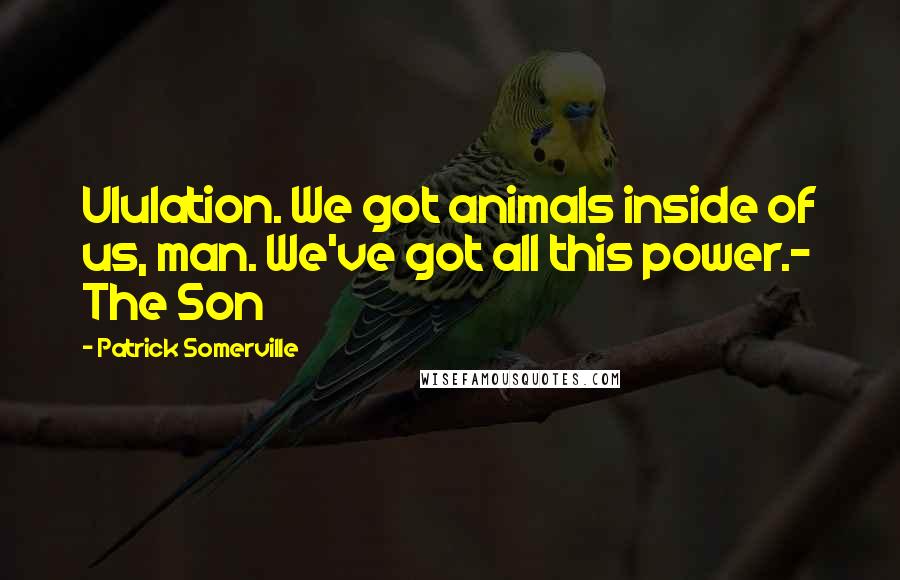 Patrick Somerville Quotes: Ululation. We got animals inside of us, man. We've got all this power.- The Son