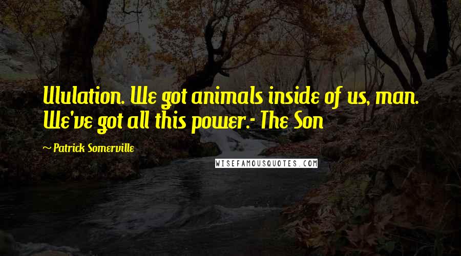 Patrick Somerville Quotes: Ululation. We got animals inside of us, man. We've got all this power.- The Son