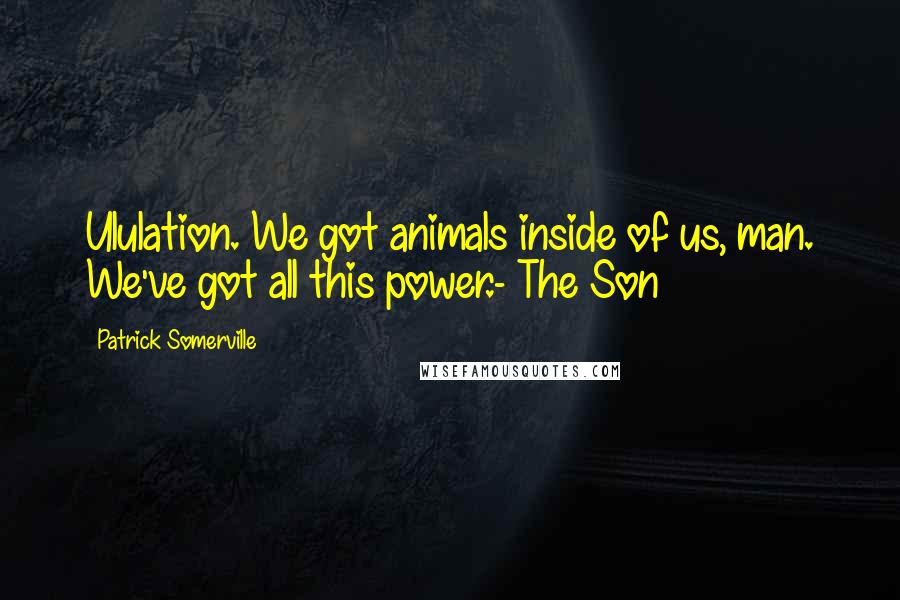Patrick Somerville Quotes: Ululation. We got animals inside of us, man. We've got all this power.- The Son