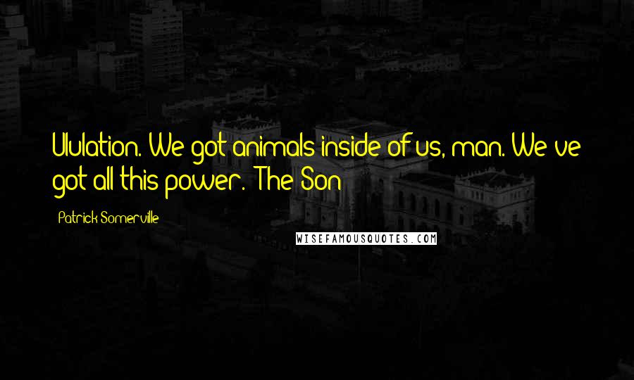 Patrick Somerville Quotes: Ululation. We got animals inside of us, man. We've got all this power.- The Son