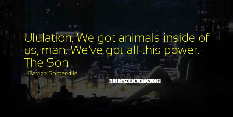 Patrick Somerville Quotes: Ululation. We got animals inside of us, man. We've got all this power.- The Son