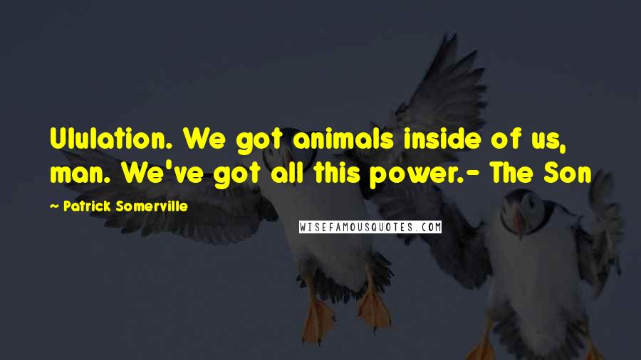 Patrick Somerville Quotes: Ululation. We got animals inside of us, man. We've got all this power.- The Son