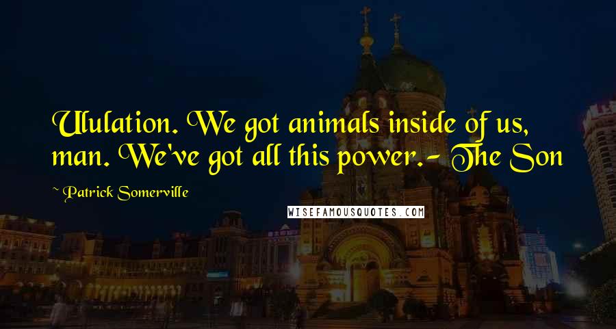 Patrick Somerville Quotes: Ululation. We got animals inside of us, man. We've got all this power.- The Son