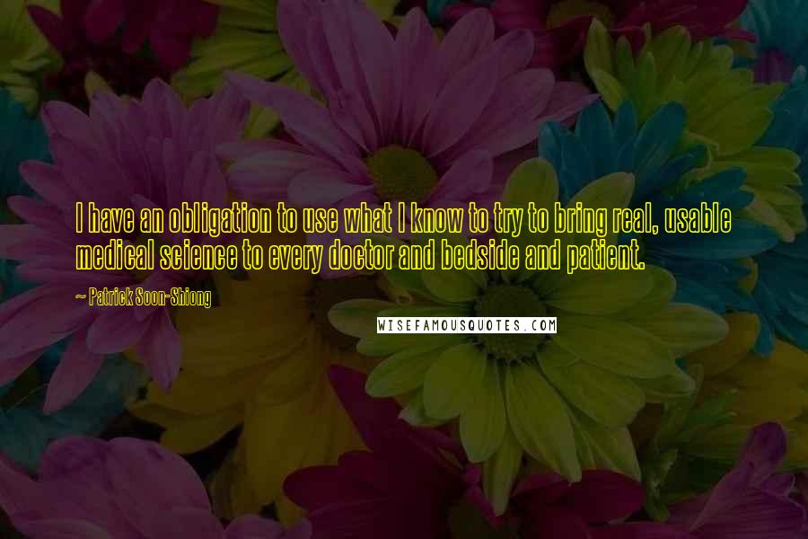 Patrick Soon-Shiong Quotes: I have an obligation to use what I know to try to bring real, usable medical science to every doctor and bedside and patient.