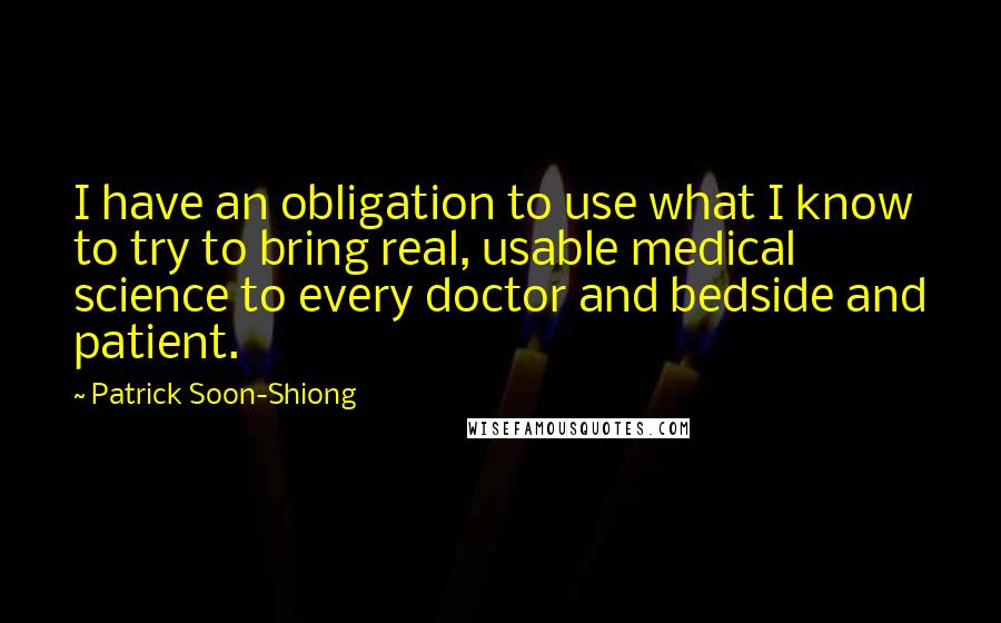 Patrick Soon-Shiong Quotes: I have an obligation to use what I know to try to bring real, usable medical science to every doctor and bedside and patient.