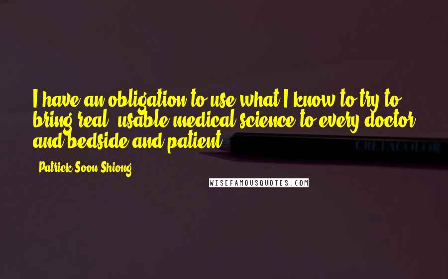 Patrick Soon-Shiong Quotes: I have an obligation to use what I know to try to bring real, usable medical science to every doctor and bedside and patient.