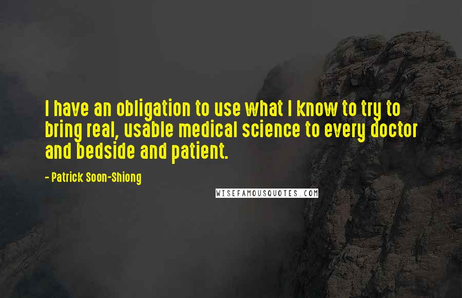 Patrick Soon-Shiong Quotes: I have an obligation to use what I know to try to bring real, usable medical science to every doctor and bedside and patient.