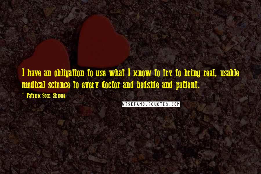 Patrick Soon-Shiong Quotes: I have an obligation to use what I know to try to bring real, usable medical science to every doctor and bedside and patient.