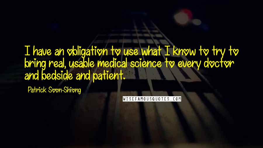 Patrick Soon-Shiong Quotes: I have an obligation to use what I know to try to bring real, usable medical science to every doctor and bedside and patient.