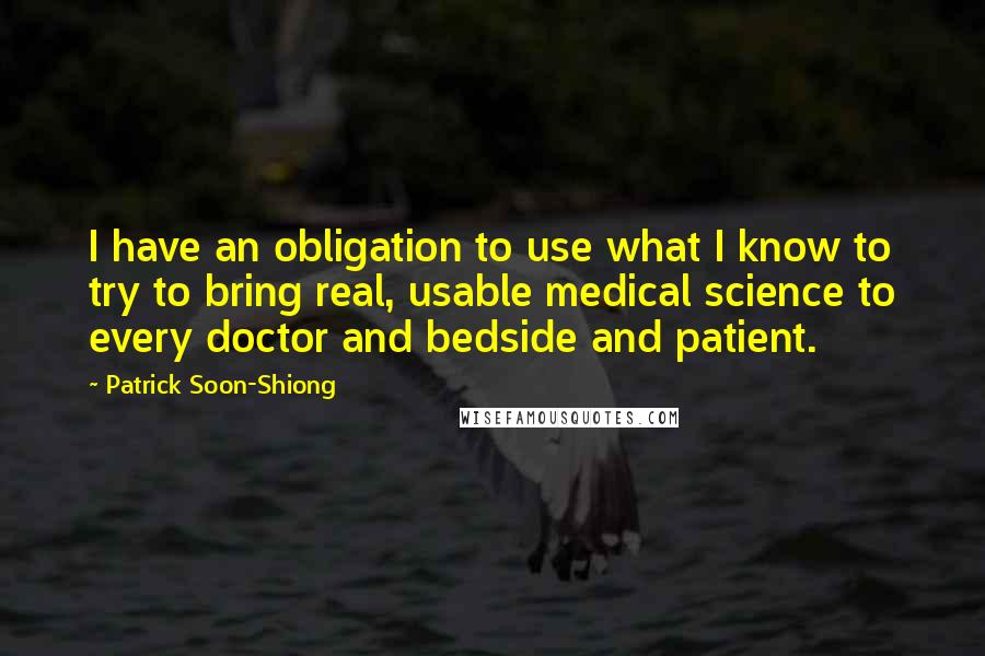 Patrick Soon-Shiong Quotes: I have an obligation to use what I know to try to bring real, usable medical science to every doctor and bedside and patient.