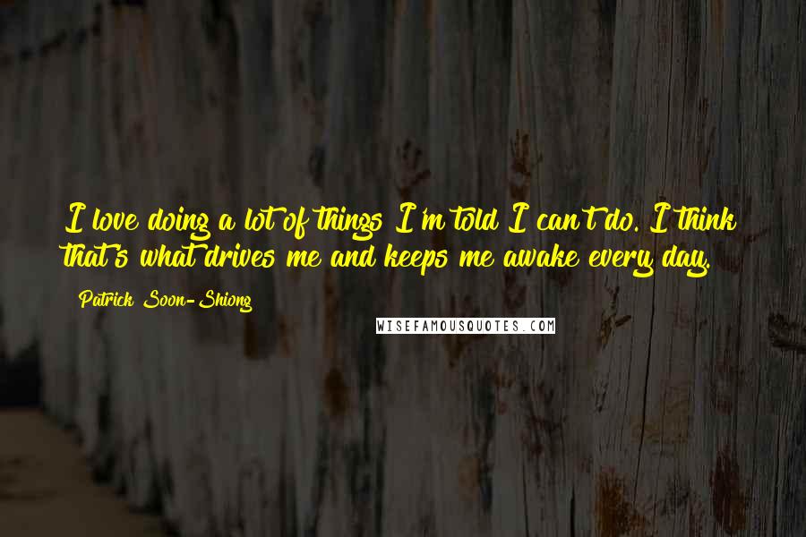 Patrick Soon-Shiong Quotes: I love doing a lot of things I'm told I can't do. I think that's what drives me and keeps me awake every day.