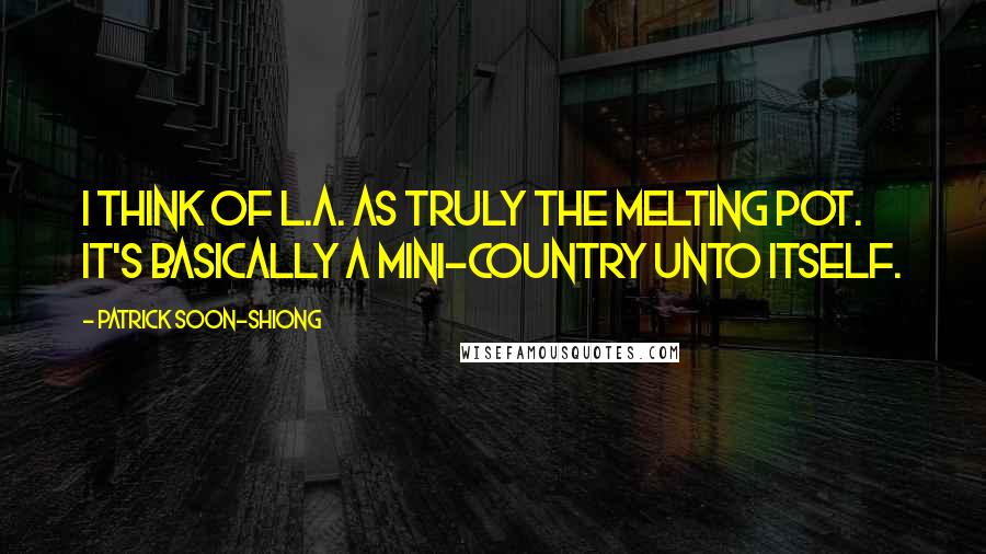 Patrick Soon-Shiong Quotes: I think of L.A. as truly the melting pot. It's basically a mini-country unto itself.