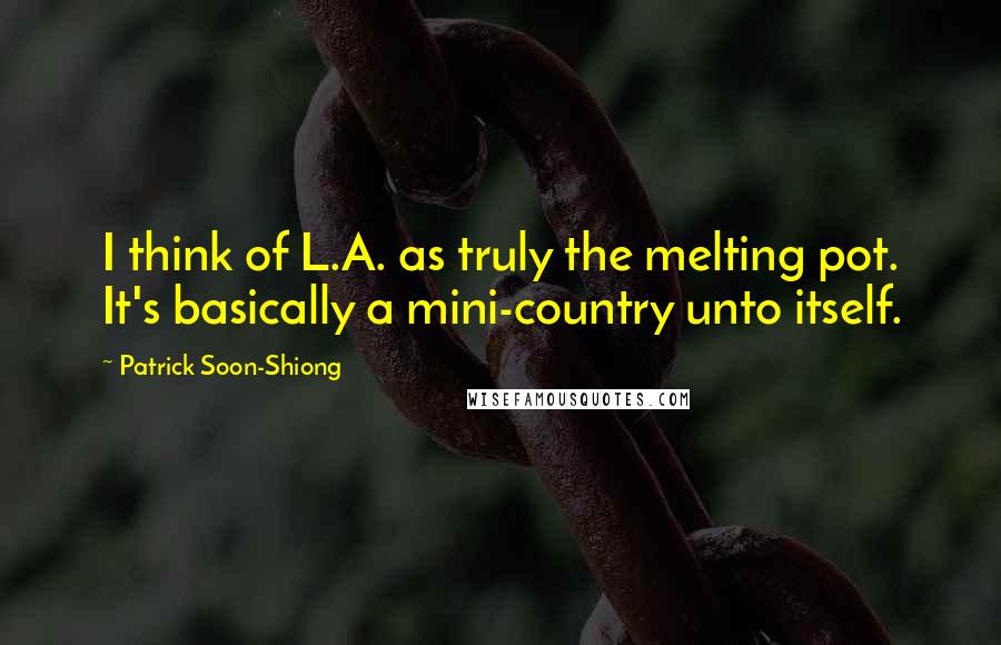 Patrick Soon-Shiong Quotes: I think of L.A. as truly the melting pot. It's basically a mini-country unto itself.