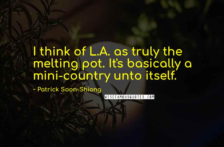 Patrick Soon-Shiong Quotes: I think of L.A. as truly the melting pot. It's basically a mini-country unto itself.