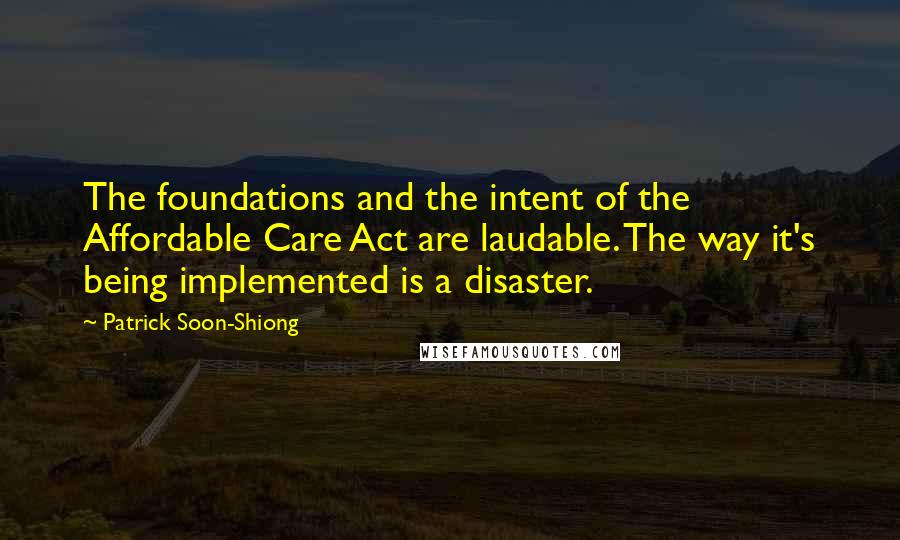 Patrick Soon-Shiong Quotes: The foundations and the intent of the Affordable Care Act are laudable. The way it's being implemented is a disaster.