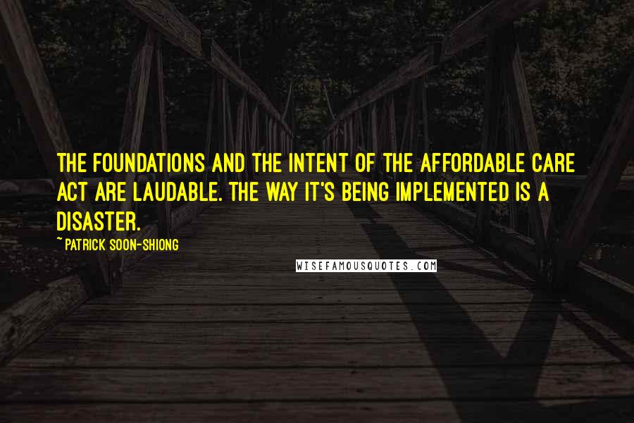 Patrick Soon-Shiong Quotes: The foundations and the intent of the Affordable Care Act are laudable. The way it's being implemented is a disaster.