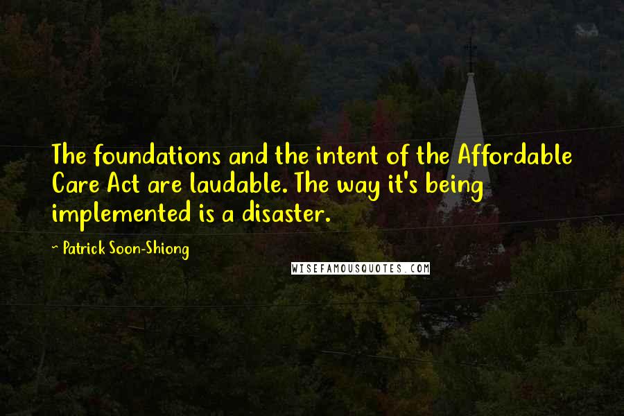 Patrick Soon-Shiong Quotes: The foundations and the intent of the Affordable Care Act are laudable. The way it's being implemented is a disaster.