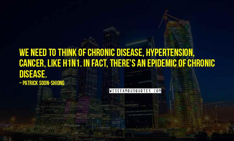 Patrick Soon-Shiong Quotes: We need to think of chronic disease, hypertension, cancer, like H1N1. In fact, there's an epidemic of chronic disease.