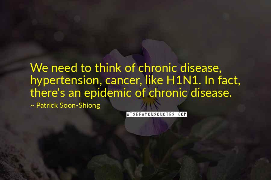 Patrick Soon-Shiong Quotes: We need to think of chronic disease, hypertension, cancer, like H1N1. In fact, there's an epidemic of chronic disease.