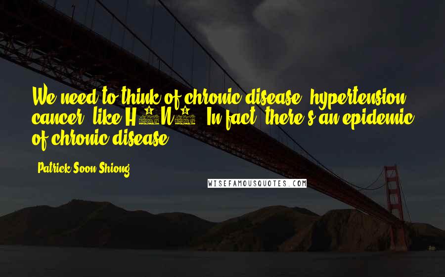 Patrick Soon-Shiong Quotes: We need to think of chronic disease, hypertension, cancer, like H1N1. In fact, there's an epidemic of chronic disease.