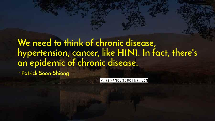 Patrick Soon-Shiong Quotes: We need to think of chronic disease, hypertension, cancer, like H1N1. In fact, there's an epidemic of chronic disease.