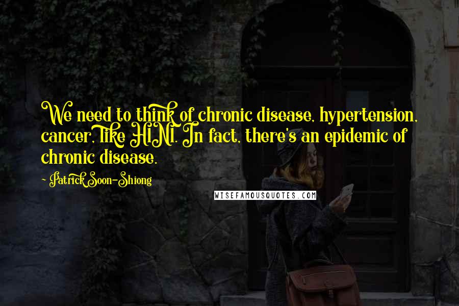 Patrick Soon-Shiong Quotes: We need to think of chronic disease, hypertension, cancer, like H1N1. In fact, there's an epidemic of chronic disease.
