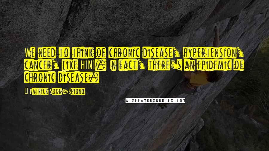 Patrick Soon-Shiong Quotes: We need to think of chronic disease, hypertension, cancer, like H1N1. In fact, there's an epidemic of chronic disease.