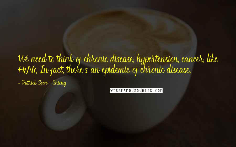 Patrick Soon-Shiong Quotes: We need to think of chronic disease, hypertension, cancer, like H1N1. In fact, there's an epidemic of chronic disease.