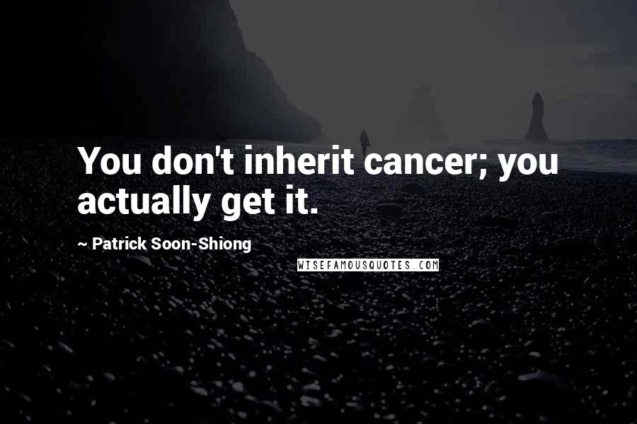 Patrick Soon-Shiong Quotes: You don't inherit cancer; you actually get it.