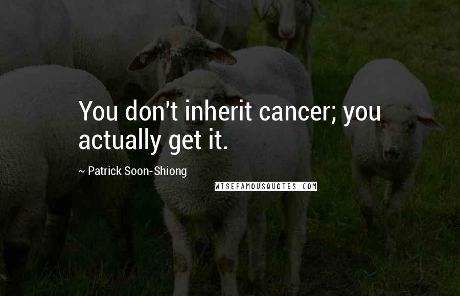 Patrick Soon-Shiong Quotes: You don't inherit cancer; you actually get it.