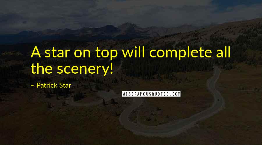 Patrick Star Quotes: A star on top will complete all the scenery!