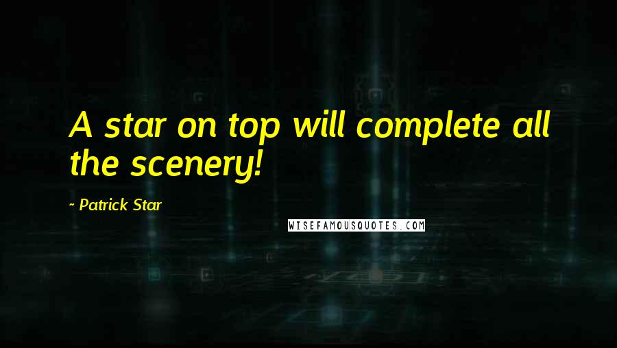 Patrick Star Quotes: A star on top will complete all the scenery!