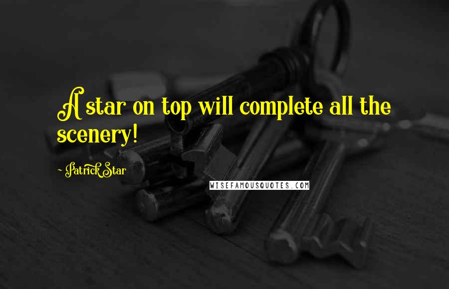 Patrick Star Quotes: A star on top will complete all the scenery!