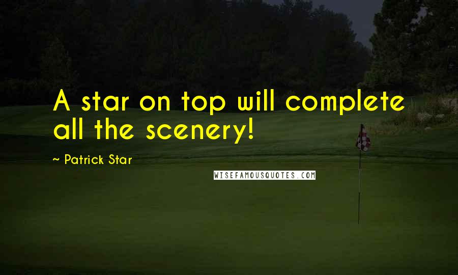 Patrick Star Quotes: A star on top will complete all the scenery!