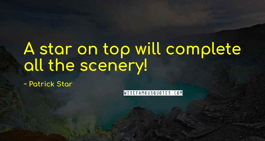 Patrick Star Quotes: A star on top will complete all the scenery!